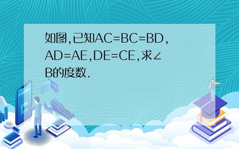 如图,已知AC=BC=BD,AD=AE,DE=CE,求∠B的度数.