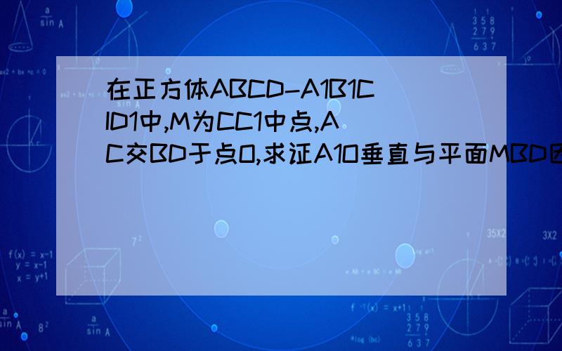 在正方体ABCD-A1B1CID1中,M为CC1中点,AC交BD于点O,求证A1O垂直与平面MBD因为OM与A1O同在面A1ACC1内，而且A1A:AO=OC:CM,所以A1O⊥OM.于是，可以说明A1O⊥平面MBD。为什么A1A:AO=OC:CM，A1O就垂直OM？