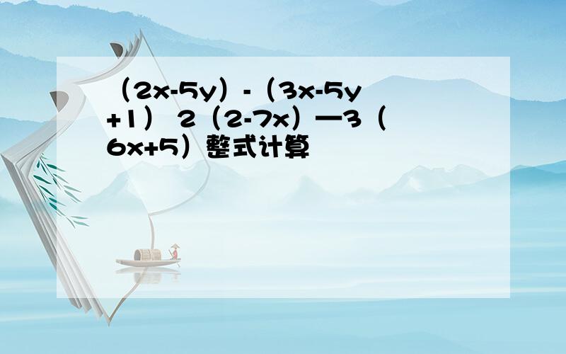 （2x-5y）-（3x-5y+1） 2（2-7x）—3（6x+5）整式计算