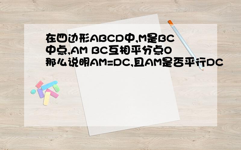 在四边形ABCD中,M是BC中点,AM BC互相平分点O那么说明AM=DC,且AM是否平行DC