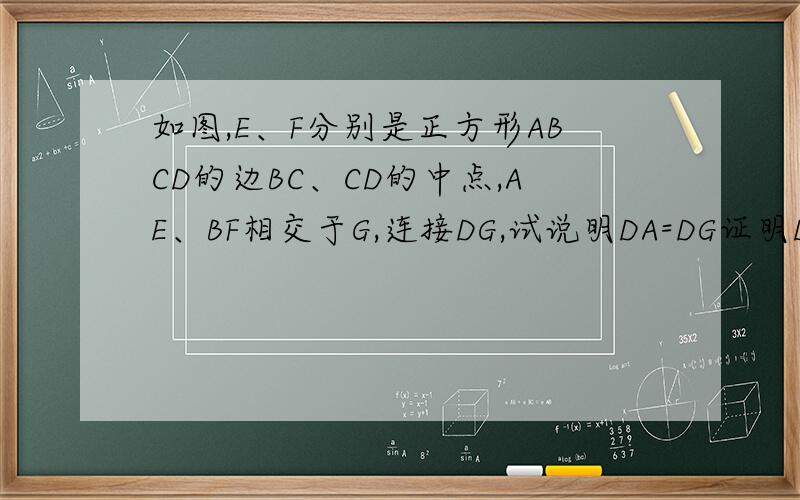 如图,E、F分别是正方形ABCD的边BC、CD的中点,AE、BF相交于G,连接DG,试说明DA=DG证明DA=DG