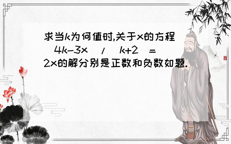 求当k为何值时,关于x的方程(4k-3x)/（k+2）=2x的解分别是正数和负数如题.