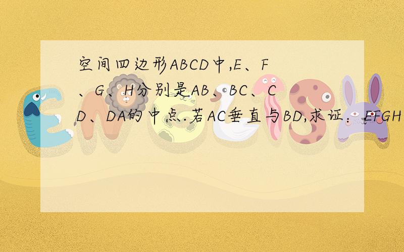 空间四边形ABCD中,E、F、G、H分别是AB、BC、CD、DA的中点.若AC垂直与BD,求证：EFGH是矩形