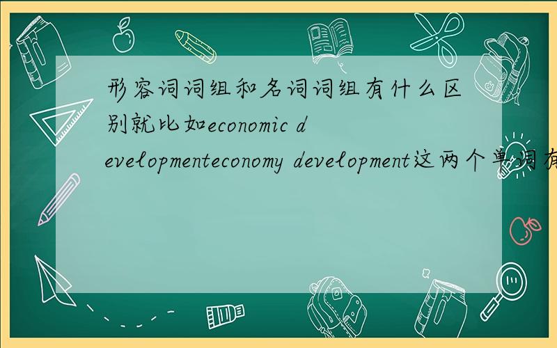 形容词词组和名词词组有什么区别就比如economic developmenteconomy development这两个单词有区别吗?