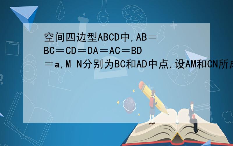 空间四边型ABCD中,AB＝BC＝CD＝DA＝AC＝BD＝a,M N分别为BC和AD中点,设AM和CN所成的角为α 求COSα的值?