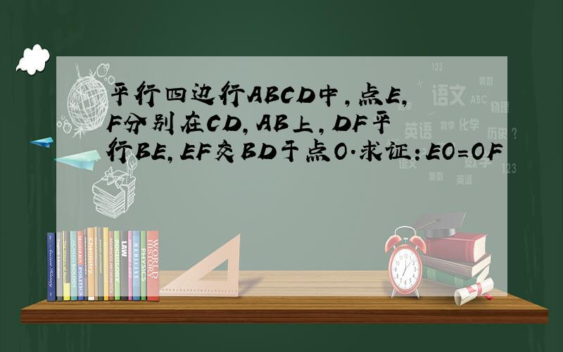 平行四边行ABCD中,点E,F分别在CD,AB上,DF平行BE,EF交BD于点O.求证：EO=OF