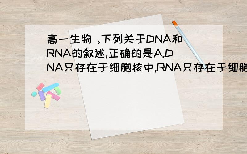 高一生物 ,下列关于DNA和RNA的叙述,正确的是A.DNA只存在于细胞核中,RNA只存在于细胞质中B.两种核酸中的碱基相同C.两种核酸中的五碳糖不同D.病毒中的遗传物质都是RNA详细回答一下谢谢