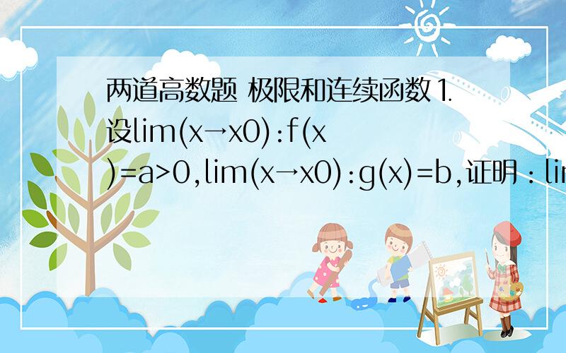 两道高数题 极限和连续函数⒈设lim(x→x0):f(x)=a>0,lim(x→x0):g(x)=b,证明：lim(x→x0):f(x)^g(x)=a^b⒉设0
