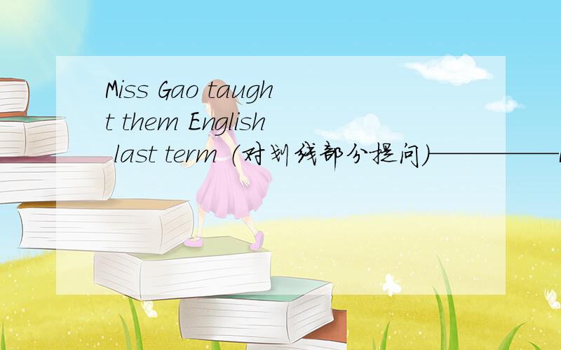 Miss Gao taught them English last term （对划线部分提问）—————Mr Ren always went to work on foot last year (对划线部分提问)————