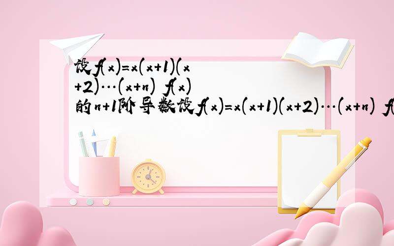 设f(x)=x(x+1)(x+2)…(x+n) f(x)的n+1阶导数设f(x)=x(x+1)(x+2)…(x+n) f(x)的n+1阶导数