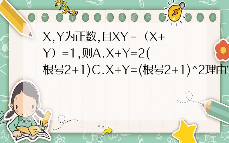 X,Y为正数,且XY-（X+Y）=1,则A.X+Y=2(根号2+1)C.X+Y=(根号2+1)^2理由?