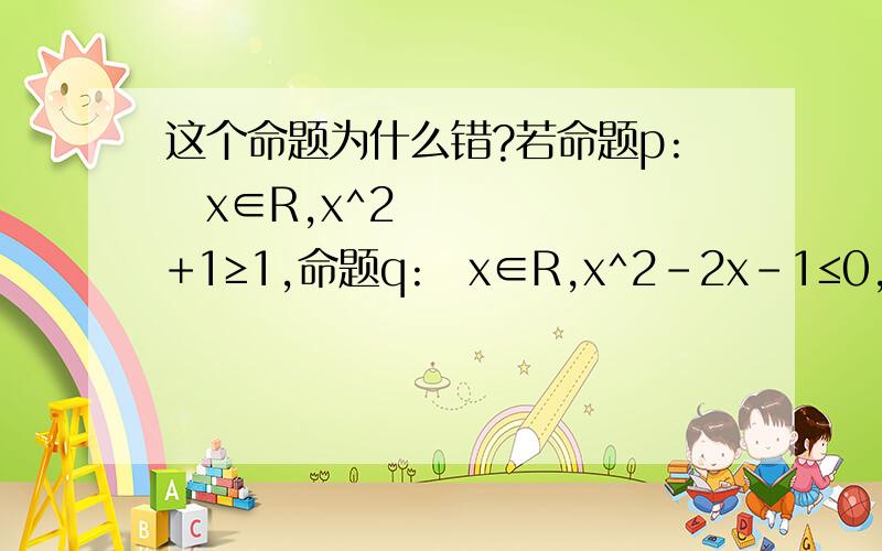 这个命题为什么错?若命题p:∀x∈R,x^2+1≥1,命题q:∃x∈R,x^2-2x-1≤0,则命题p且┐q 是真命题.为什么错