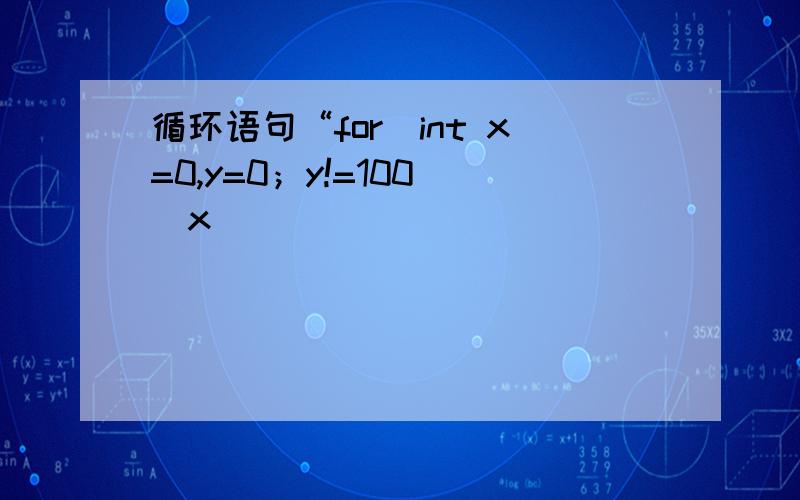 循环语句“for(int x=0,y=0；y!=100||x