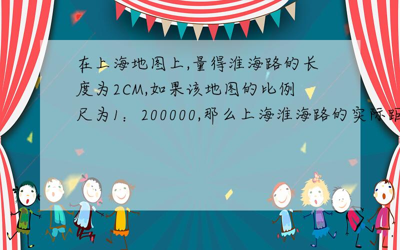 在上海地图上,量得淮海路的长度为2CM,如果该地图的比例尺为1：200000,那么上海淮海路的实际距离是多少千米?算式