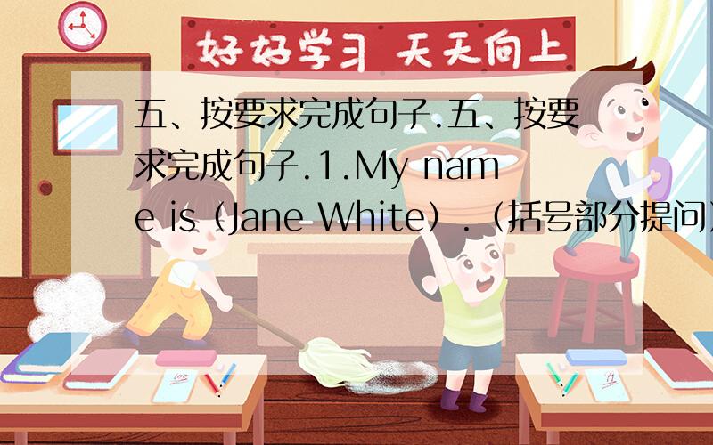 五、按要求完成句子.五、按要求完成句子.1.My name is（Jane White）.（括号部分提问）____is____name?2.Is this a green car?（肯定回答）Yes,____ ____.3.The girl is（three years old）.____ ____is the girl?（括号部分
