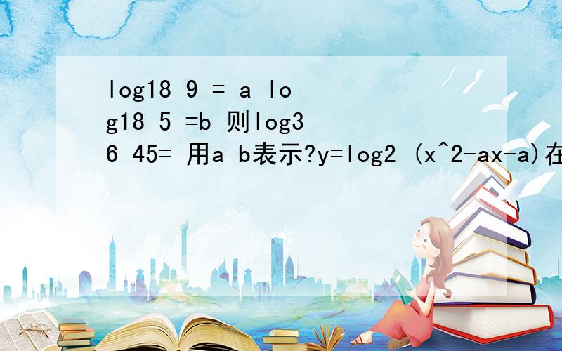 log18 9 = a log18 5 =b 则log36 45= 用a b表示?y=log2 (x^2-ax-a)在x小于 一减根号3 上是增函数 则alog18 9 = a log18 5 =b 则log36 45= 用a b表示?y=log2 (x^2-ax-a)在x小于 一减根号3 上是增函数 则a的取值范围?