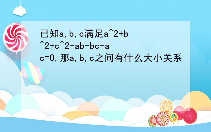 已知a,b,c满足a^2+b^2+c^2-ab-bc-ac=0,那a,b,c之间有什么大小关系