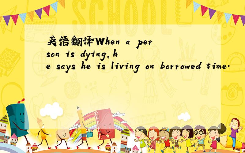 英语翻译When a person is dying,he says he is living on borrowed time.