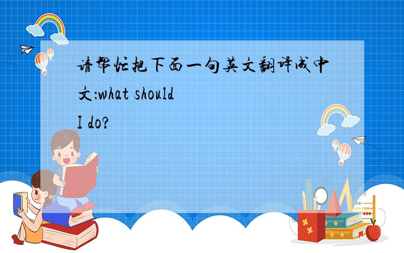请帮忙把下面一句英文翻译成中文：what should I do?