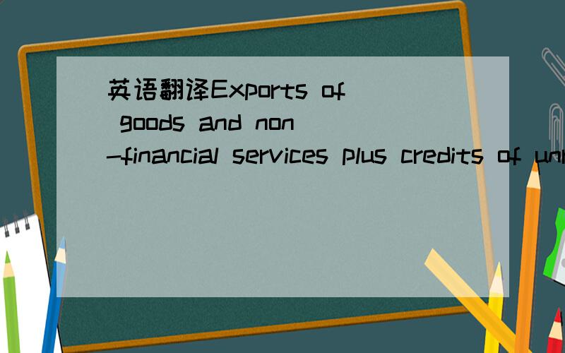 英语翻译Exports of goods and non-financial services plus credits of unrequited transfers correspond to sales.商品出口和非金融服务加上无报答的转移支付信用对应于销售.