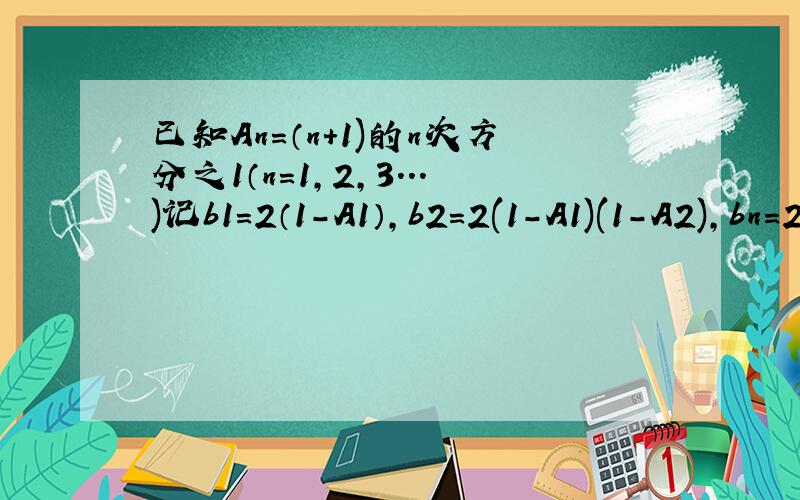已知An=（n+1)的n次方分之1（n=1,2,3...)记b1=2（1-A1）,b2=2(1-A1)(1-A2),bn=2(1-A1)(1-A2)...(1-An).则通过计算推测出bn的表达式bn=( ),(用含n的代数式表示）求教!