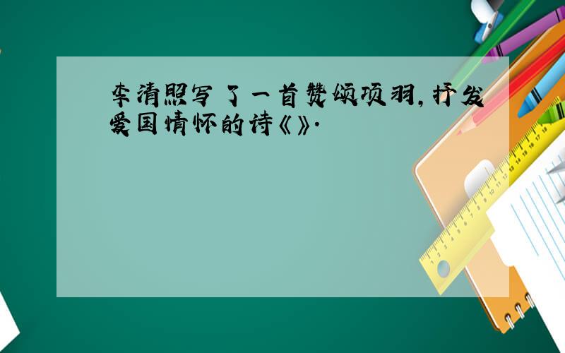 李清照写了一首赞颂项羽,抒发爱国情怀的诗《》.