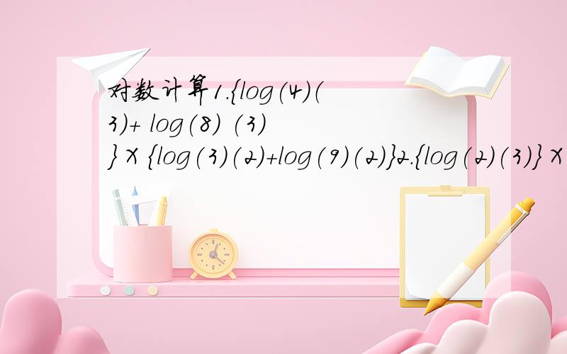 对数计算1.{log(4)（3）+ log(8) (3)} X {log(3)(2)+log(9)(2)}2.{log(2)(3)} X {log(3)(4)+log(9)(2)}3.(lg2)^+1g2X 1g5 +1g50