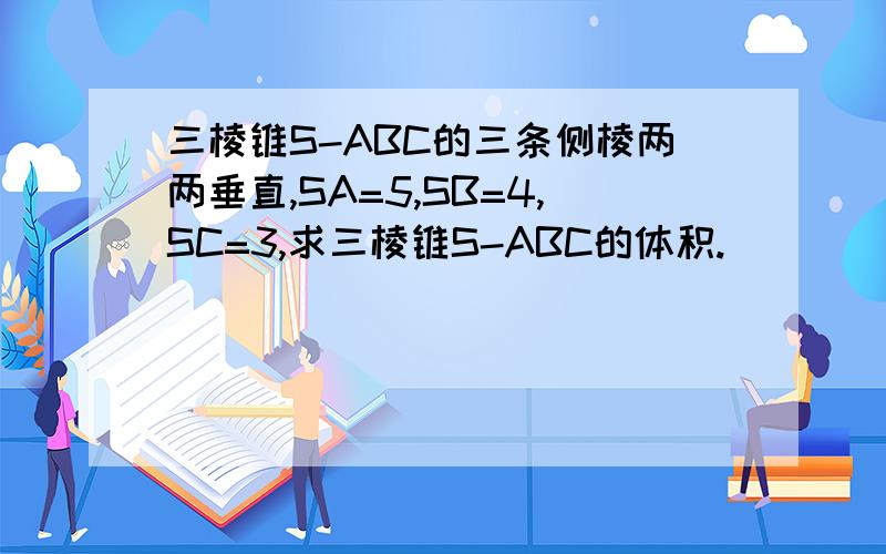 三棱锥S-ABC的三条侧棱两两垂直,SA=5,SB=4,SC=3,求三棱锥S-ABC的体积.