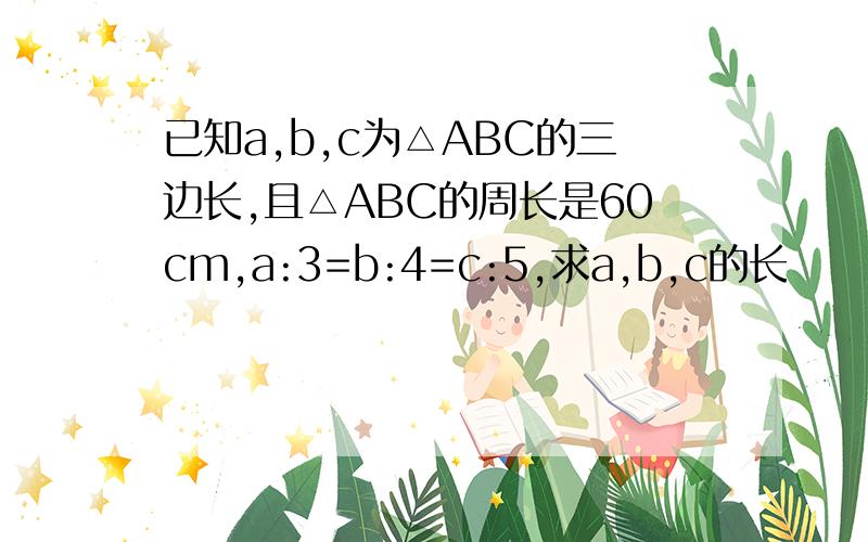 已知a,b,c为△ABC的三边长,且△ABC的周长是60cm,a:3=b:4=c:5,求a,b,c的长