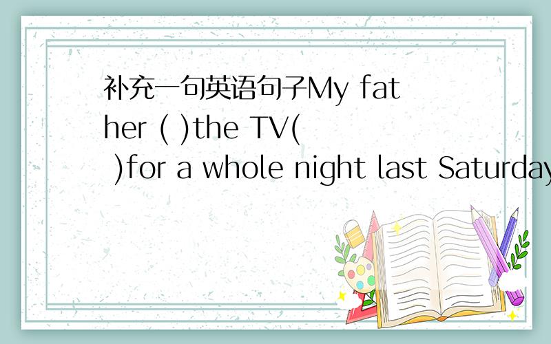 补充一句英语句子My father ( )the TV( )for a whole night last Saturday.(任由...开着)