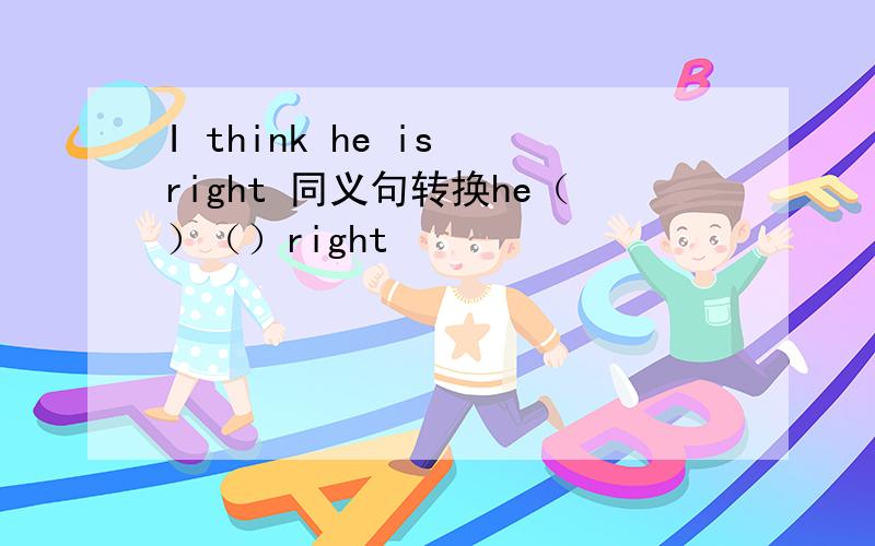 I think he is right 同义句转换he（）（）right