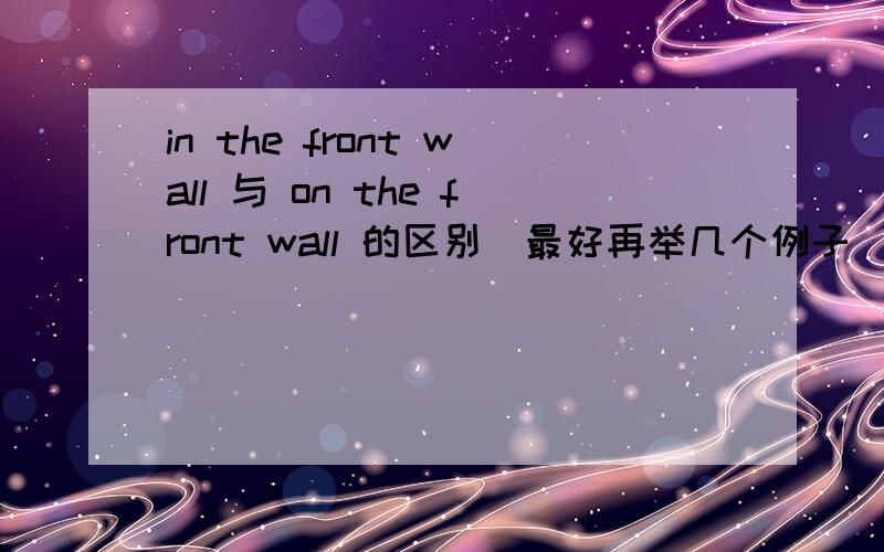 in the front wall 与 on the front wall 的区别（最好再举几个例子）There ()a blackboard and a map()the front wall.两个空格应该填什么.第二个空格为什么是of,而不是in 呢