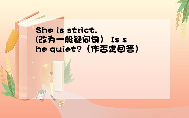 She is strict.(改为一般疑问句） Is she quiet?（作否定回答）