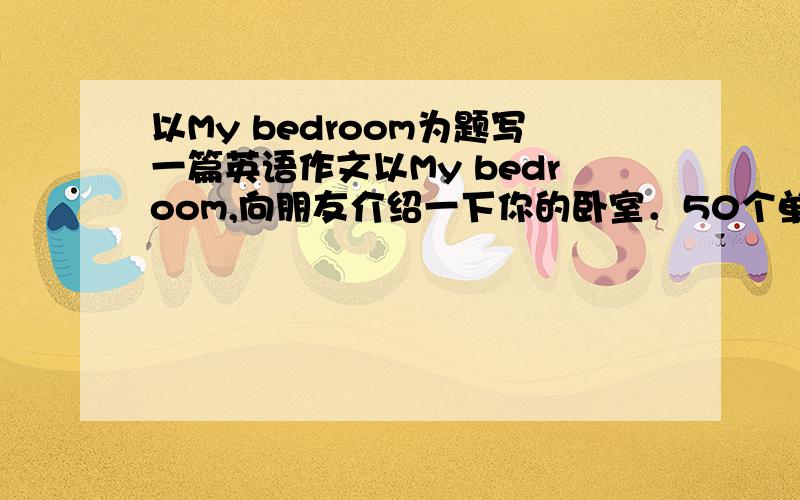 以My bedroom为题写一篇英语作文以My bedroom,向朋友介绍一下你的卧室．50个单词左右．