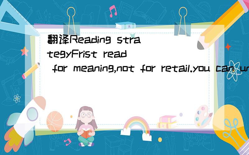 翻译Reading strategyFrist read for meaning,not for retail.you can understand the meaning of a word you don't know form the context.