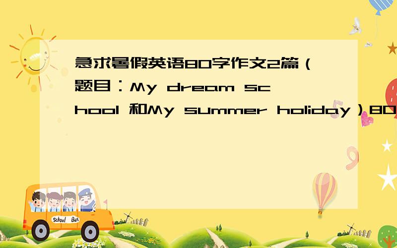 急求暑假英语80字作文2篇（题目：My dream school 和My summer holiday）80字暑假英语作文2篇（题目：My dream school 和My summer holiday）