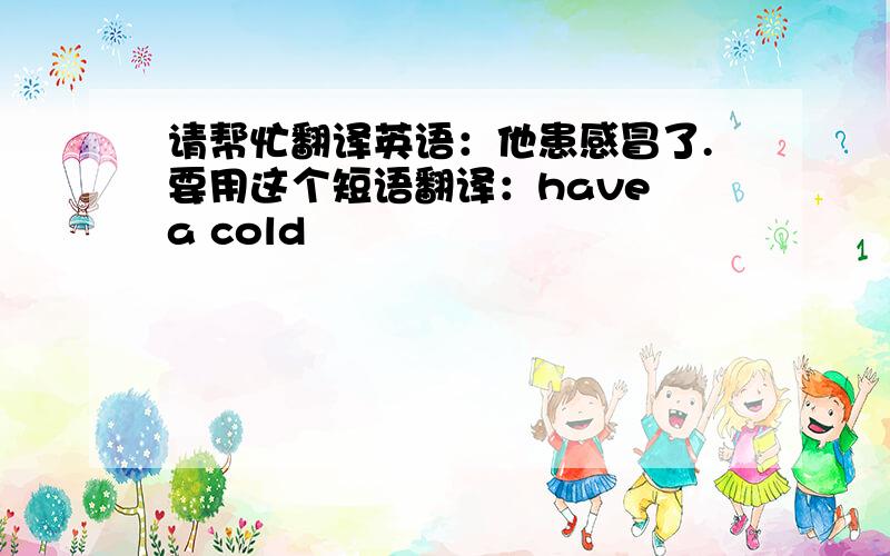 请帮忙翻译英语：他患感冒了.要用这个短语翻译：have a cold