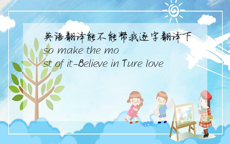 英语翻译能不能帮我逐字翻译下so make the most of it-Believe in Ture love
