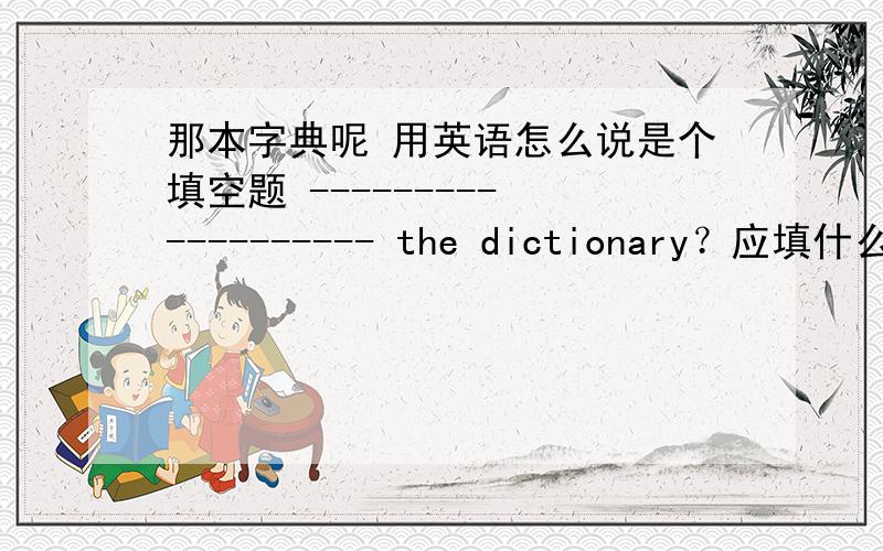 那本字典呢 用英语怎么说是个填空题 --------- ---------- the dictionary？应填什么