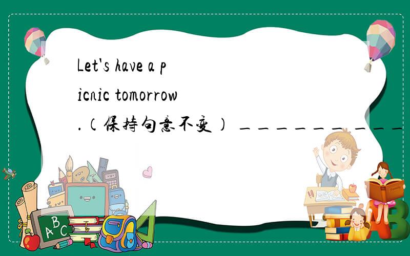 Let's have a picnic tomorrow.（保持句意不变） ______ ______ have a picnic tomorrow