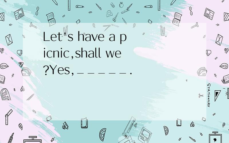 Let's have a picnic,shall we?Yes,_____.
