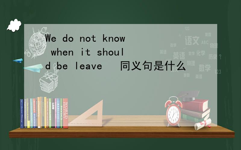 We do not know when it should be leave   同义句是什么