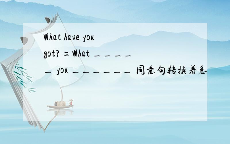 What have you got?=What _____ you ______ 同意句转换着急