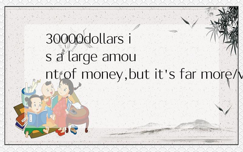 30000dollars is a large amount of money,but it's far more/very much/far less/very little than we need哪一个,为什么