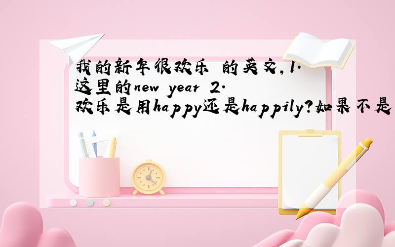 我的新年很欢乐 的英文,1.这里的new year 2.欢乐是用happy还是happily?如果不是用happily,那么happily应该怎么造句?