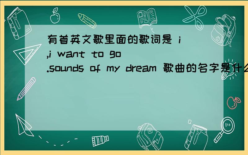 有首英文歌里面的歌词是 i ,i want to go .sounds of my dream 歌曲的名字是什么