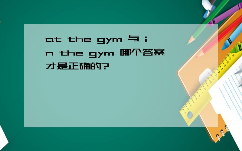 at the gym 与 in the gym 哪个答案才是正确的?