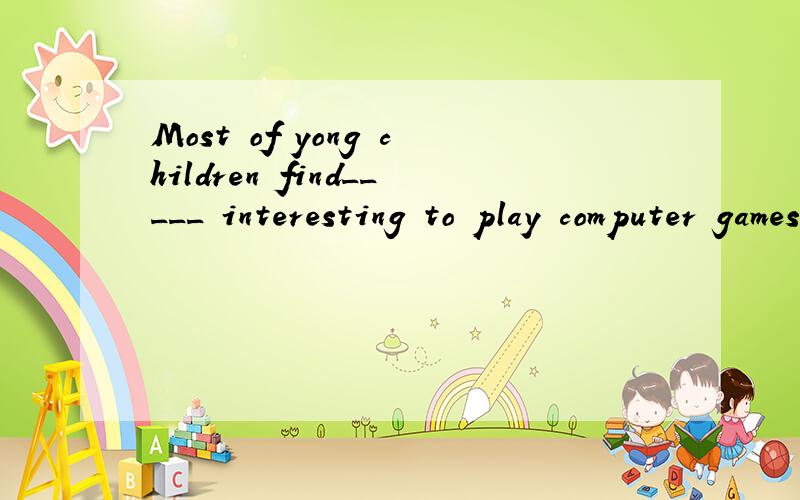 Most of yong children find_____ interesting to play computer games A ,it B,this C,that D,it‘s