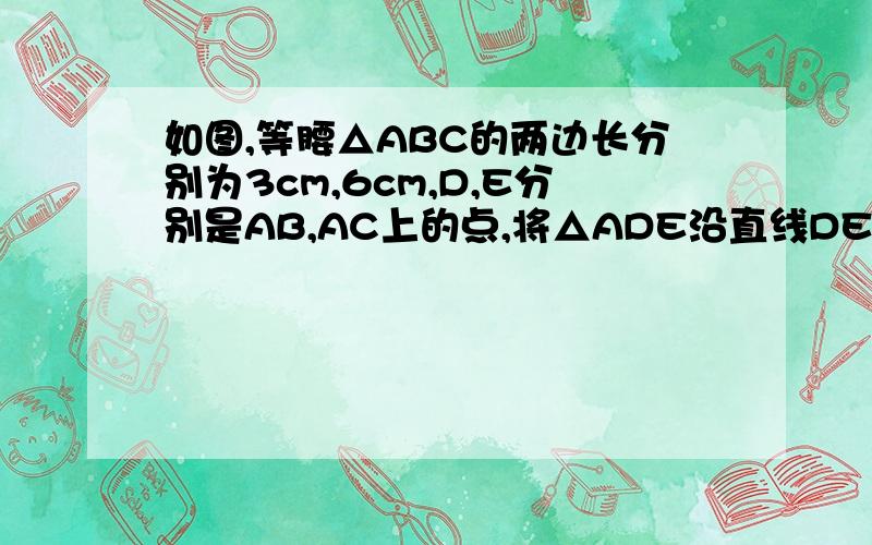 如图,等腰△ABC的两边长分别为3cm,6cm,D,E分别是AB,AC上的点,将△ADE沿直线DE折叠,点A落在点A'处,且点A'在△ABC外部,则阴影部分图形的周长为      cm