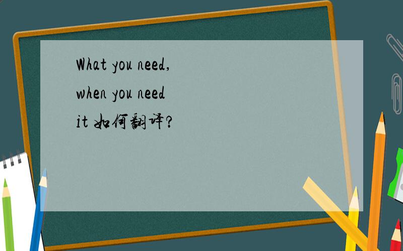 What you need,when you need it 如何翻译?